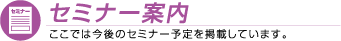 セミナー案内 ここでは今後のセミナー予定を掲載しています。