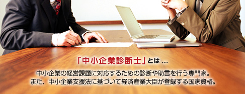 中小企業診断士とは、中小企業の経営課題に対するための診断や助言を行う専門家。また、中小企業支援法に基づいて経済産業大臣が登録する国家資格。